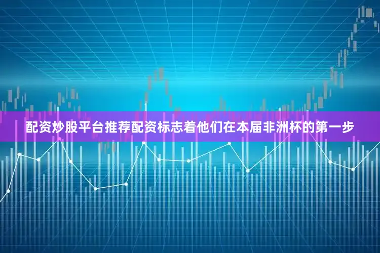 配资炒股平台推荐配资标志着他们在本届非洲杯的第一步