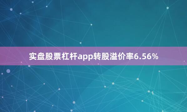 实盘股票杠杆app转股溢价率6.56%