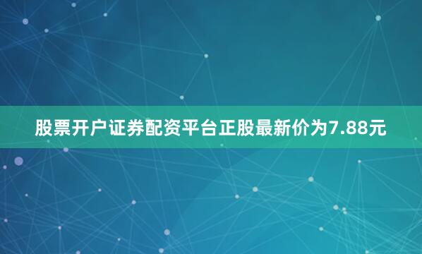 股票开户证券配资平台正股最新价为7.88元