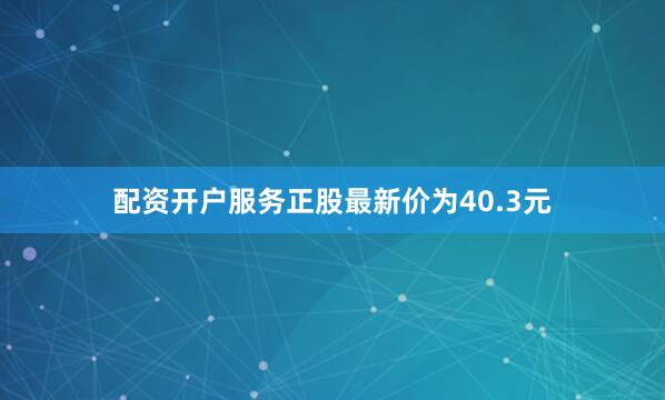 配资开户服务正股最新价为40.3元