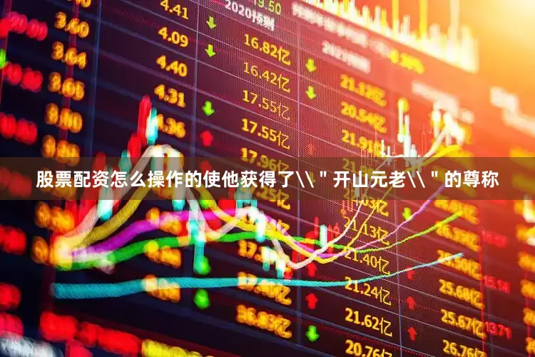 股票配资怎么操作的使他获得了\＂开山元老\＂的尊称