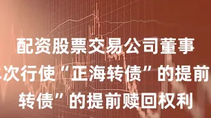 配资股票交易公司董事会决定本次行使“正海转债”的提前赎回权利