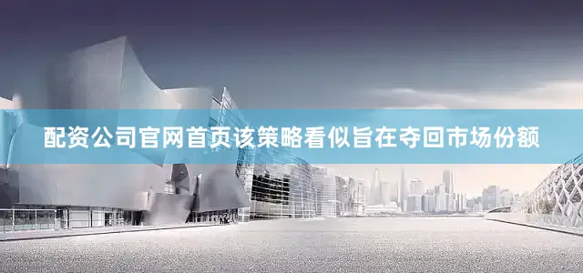 配资公司官网首页该策略看似旨在夺回市场份额