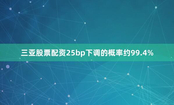 三亚股票配资25bp下调的概率约99.4%