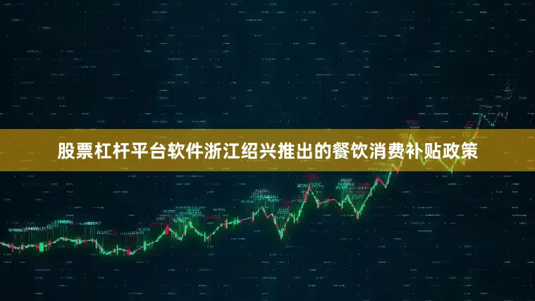 股票杠杆平台软件浙江绍兴推出的餐饮消费补贴政策