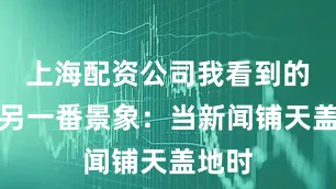 上海配资公司我看到的却是另一番景象：当新闻铺天盖地时