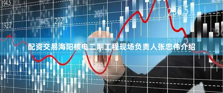 配资交易海阳核电二期工程现场负责人张忠伟介绍