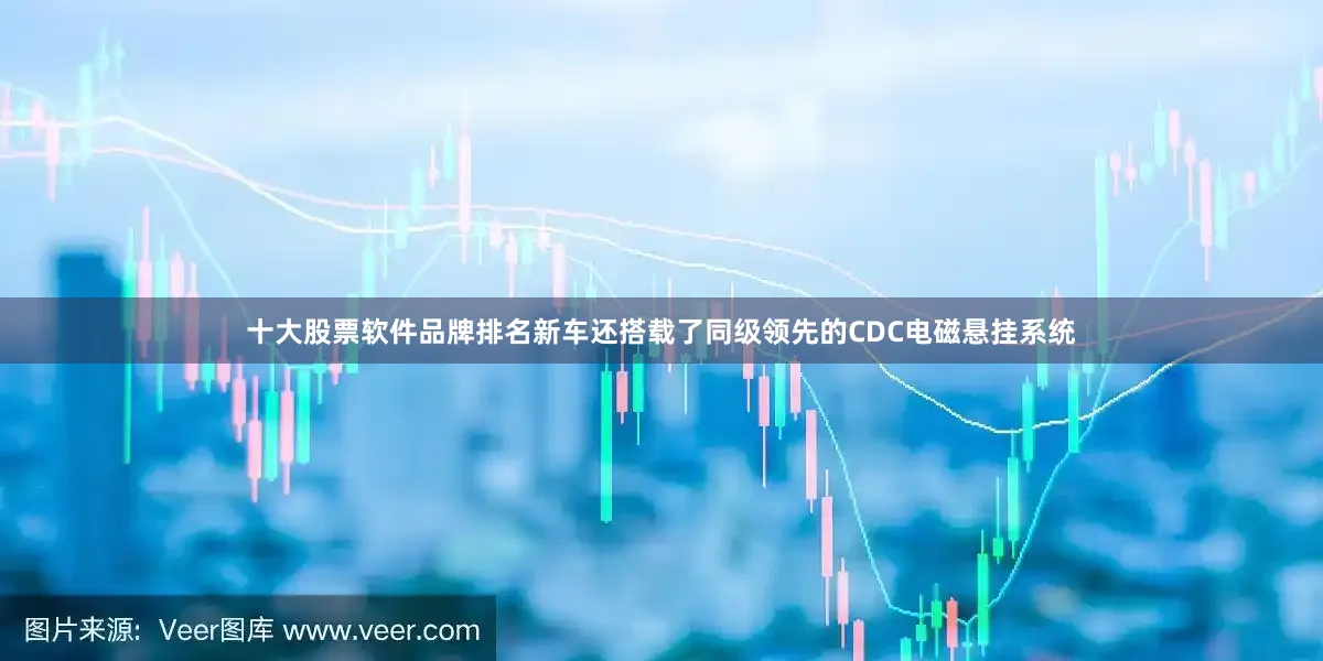 十大股票软件品牌排名新车还搭载了同级领先的CDC电磁悬挂系统