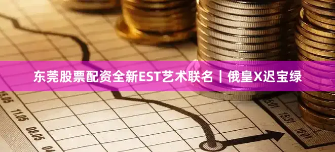 东莞股票配资全新EST艺术联名｜俄皇X迟宝绿