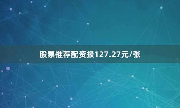 股票推荐配资报127.27元/张