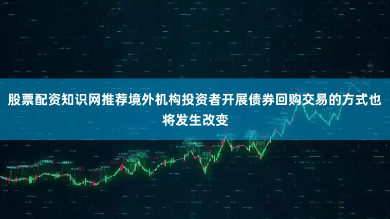 股票配资知识网推荐境外机构投资者开展债券回购交易的方式也将发生改变