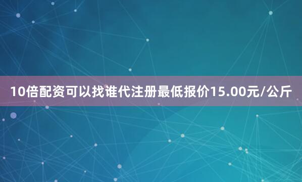 10倍配资可以找谁代注册最低报价15.00元/公斤