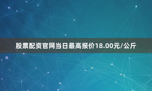 股票配资官网当日最高报价18.00元/公斤
